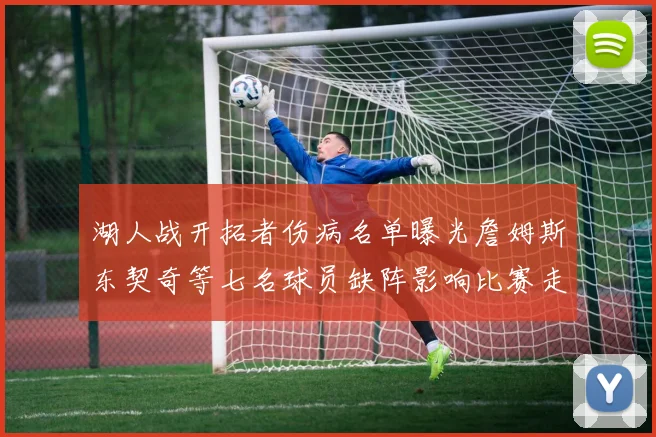 湖人战开拓者伤病名单曝光詹姆斯东契奇等七名球员缺阵影响比赛走势